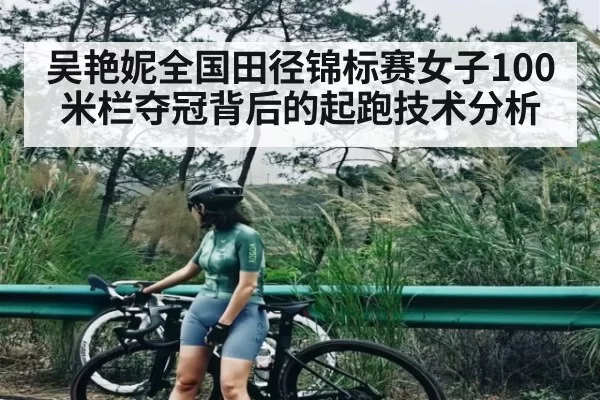 吴艳妮全国田径锦标赛女子100米栏夺冠背后的起跑技术分析